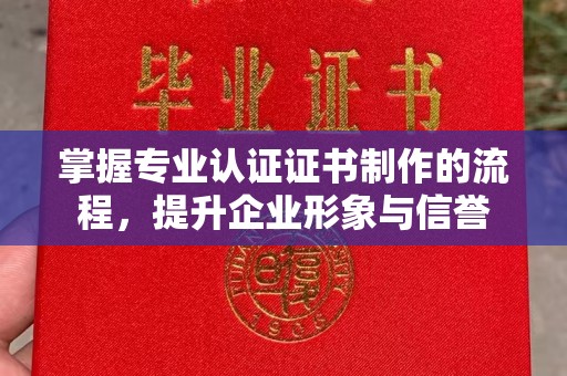 安宁掌握专业认证证书制作的流程，提升企业形象与信誉