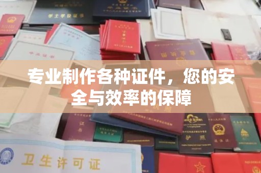 安宁专业制作各种证件，您的安全与效率的保障