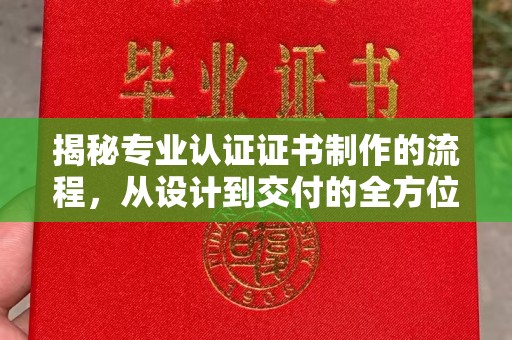 安宁揭秘专业认证证书制作的流程，从设计到交付的全方位指南