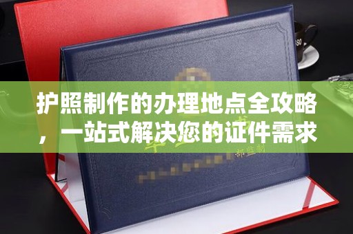 安宁护照制作的办理地点全攻略，一站式解决您的证件需求