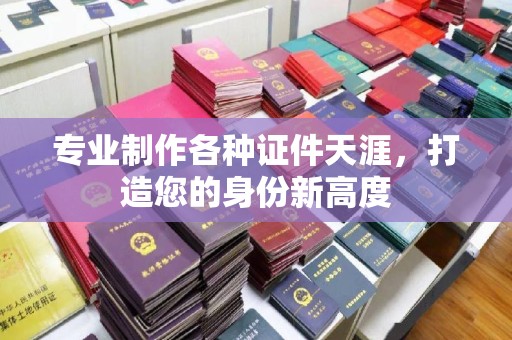 安宁专业制作各种证件天涯，打造您的身份新高度