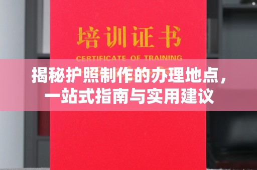 安宁揭秘护照制作的办理地点，一站式指南与实用建议