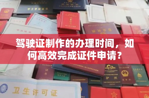 安宁驾驶证制作的办理时间，如何高效完成证件申请？